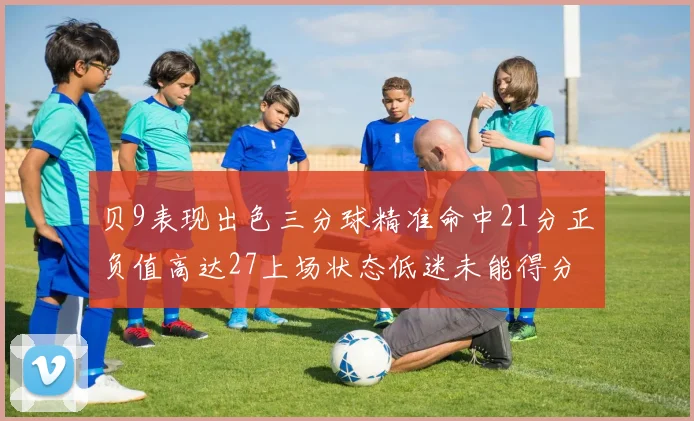 贝9表现出色三分球精准命中21分正负值高达27上场状态低迷未能得分
