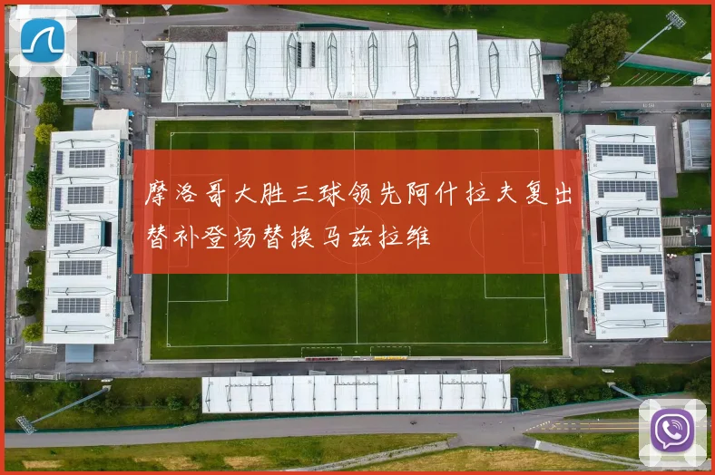 摩洛哥大胜三球领先阿什拉夫复出替补登场替换马兹拉维